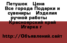 Петушок › Цена ­ 350 - Все города Подарки и сувениры » Изделия ручной работы   . Красноярский край,Игарка г.